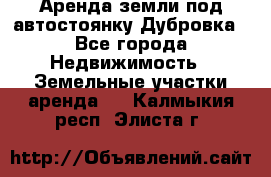 Аренда земли под автостоянку Дубровка - Все города Недвижимость » Земельные участки аренда   . Калмыкия респ.,Элиста г.